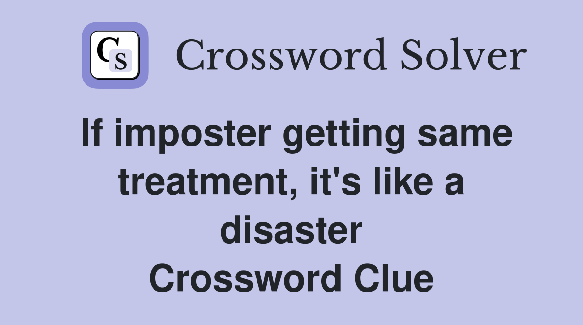 If imposter getting same treatment, it's like a disaster Crossword Clue Answers Crossword Solver